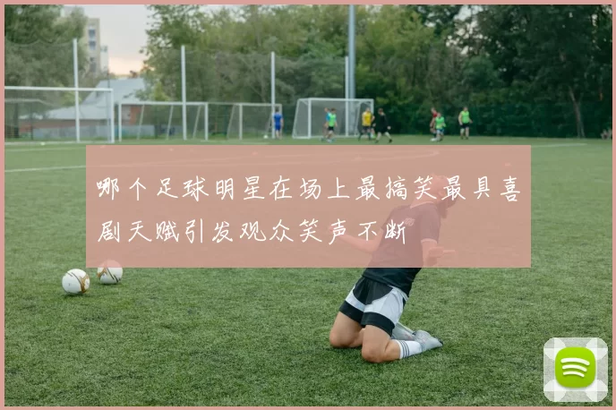 哪个足球明星在场上最搞笑最具喜剧天赋引发观众笑声不断