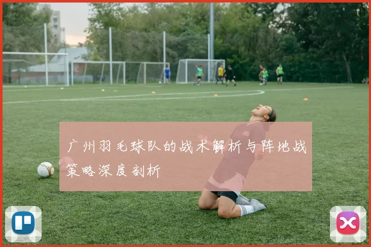 广州羽毛球队的战术解析与阵地战策略深度剖析