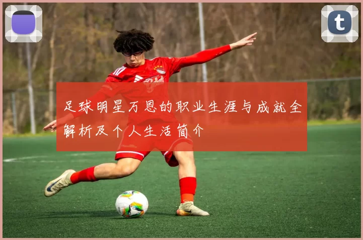足球明星万恩的职业生涯与成就全解析及个人生活简介