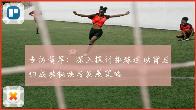 专访黄军：深入探讨排球运动背后的成功秘诀与发展策略