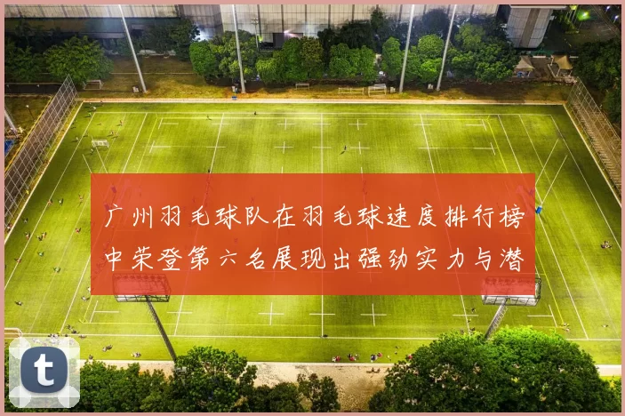 广州羽毛球队在羽毛球速度排行榜中荣登第六名展现出强劲实力与潜力