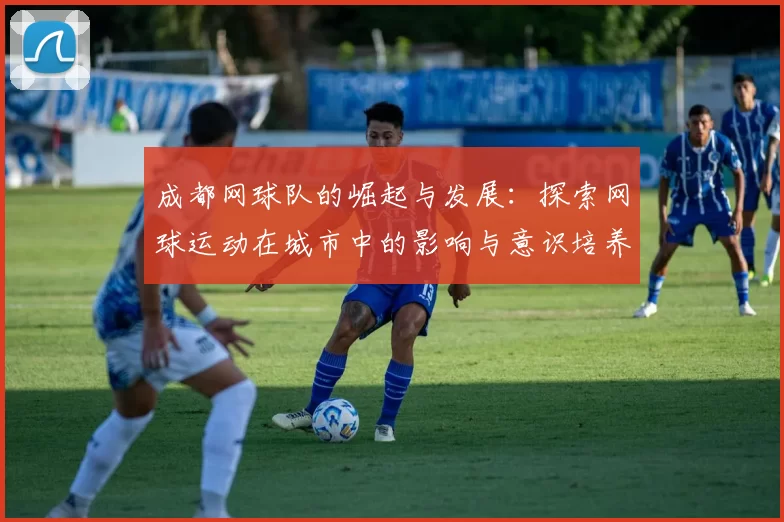 成都网球队的崛起与发展：探索网球运动在城市中的影响与意识培养