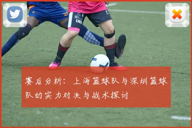 赛后分析：上海篮球队与深圳篮球队的实力对决与战术探讨
