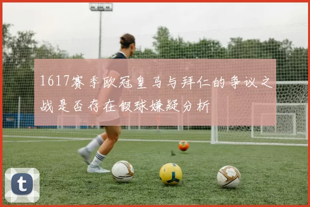 1617赛季欧冠皇马与拜仁的争议之战是否存在假球嫌疑分析