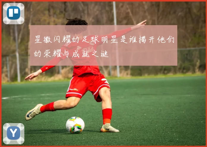 星徽闪耀的足球明星是谁揭开他们的荣耀与成就之谜