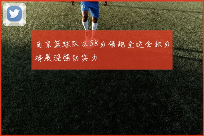 南京篮球队以58分领跑全运会积分榜展现强劲实力