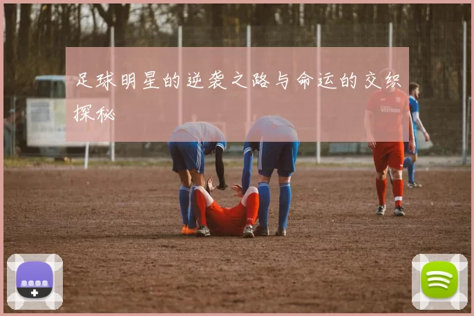 足球明星的逆袭之路与命运的交织探秘