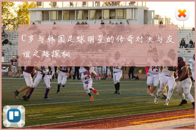 C罗与韩国足球明星的传奇对决与友谊之路探秘