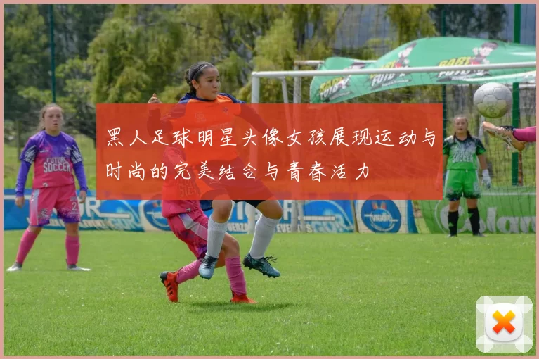 黑人足球明星头像女孩展现运动与时尚的完美结合与青春活力