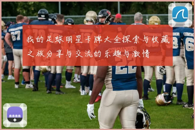 我的足球明星卡牌大全探索与收藏之旅分享与交流的乐趣与激情