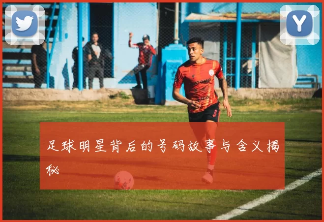 足球明星背后的号码故事与含义揭秘
