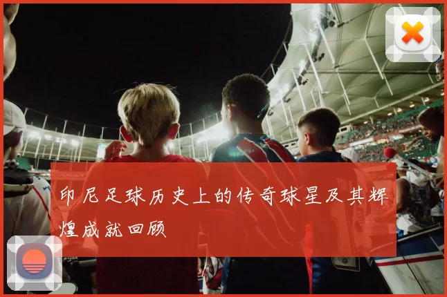 印尼足球历史上的传奇球星及其辉煌成就回顾